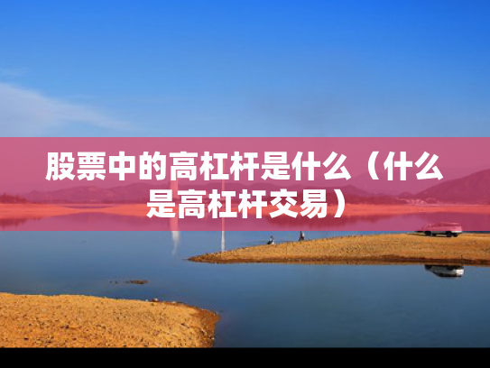 股票中的高杠杆是什么（什么是高杠杆交易）