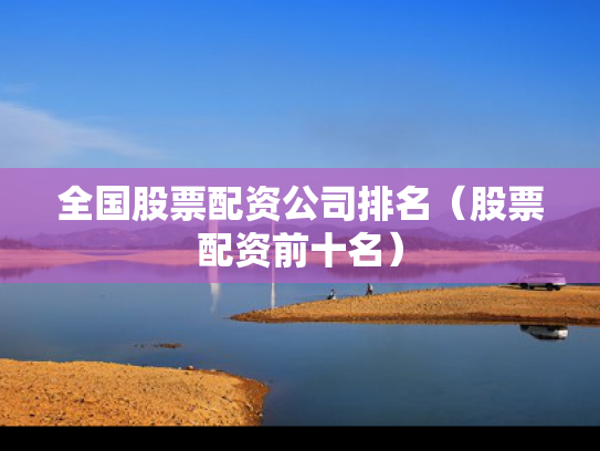 全国股票配资公司排名（股票配资前十名）