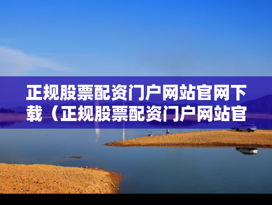 正规股票配资门户网站官网下载（正规股票配资门户网站官网下载安装）