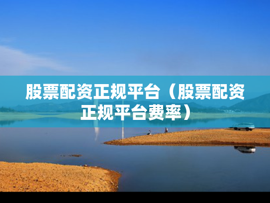 股票配资正规平台（股票配资正规平台费率）