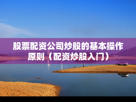 股票配资公司炒股的基本操作原则（配资炒股入门）