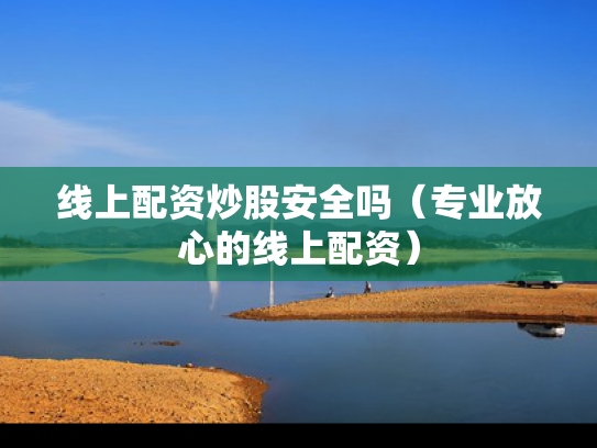 线上配资炒股安全吗（专业放心的线上配资）