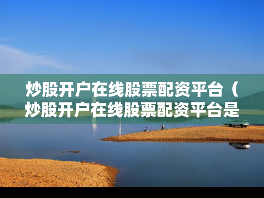 炒股开户在线股票配资平台（炒股开户在线股票配资平台是真的吗）
