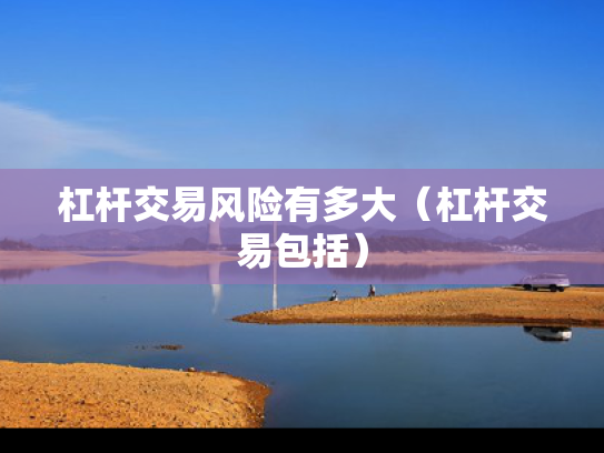 杠杆交易风险有多大（杠杆交易包括）