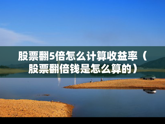 股票翻5倍怎么计算收益率（股票翻倍钱是怎么算的）
