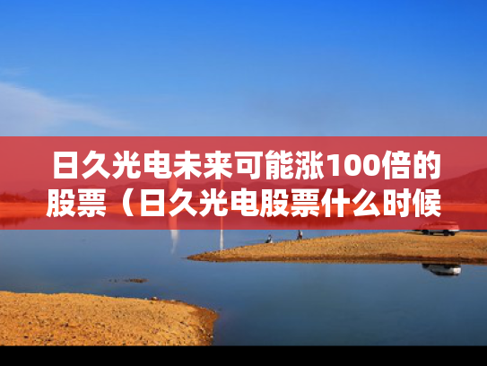 日久光电未来可能涨100倍的股票（日久光电股票什么时候上市）