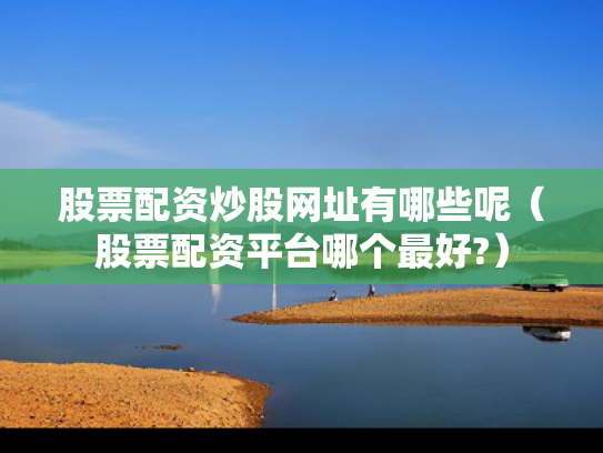 股票配资炒股网址有哪些呢（股票配资平台哪个最好?）