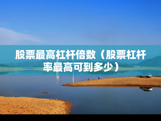 股票最高杠杆倍数（股票杠杆率最高可到多少）