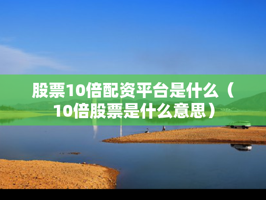 股票10倍配资平台是什么（10倍股票是什么意思）