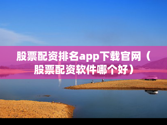 股票配资排名app下载官网（股票配资软件哪个好）