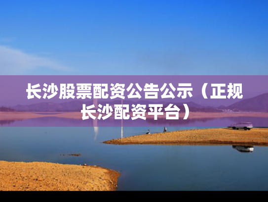 长沙股票配资公告公示（正规长沙配资平台）