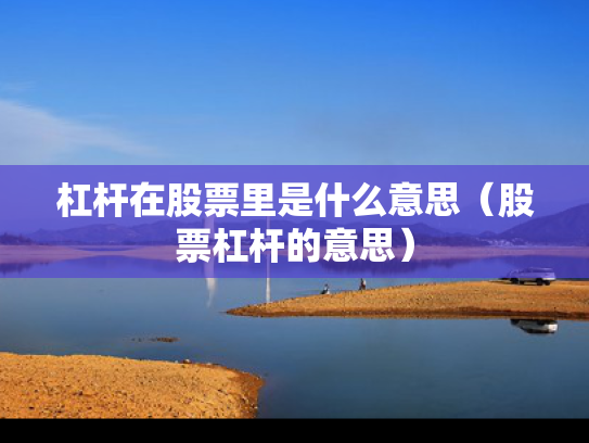 杠杆在股票里是什么意思（股票杠杆的意思）