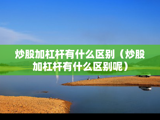 炒股加杠杆有什么区别（炒股加杠杆有什么区别呢）