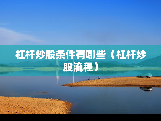 杠杆炒股条件有哪些（杠杆炒股流程）