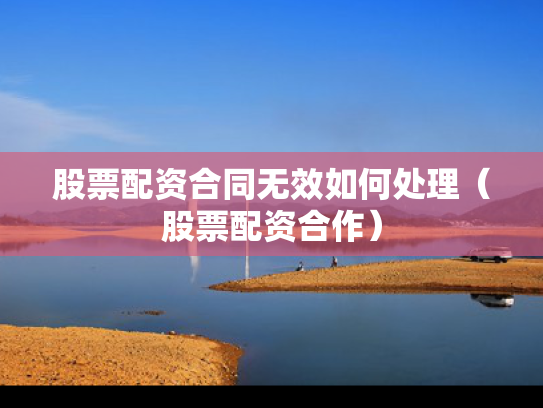 股票配资合同无效如何处理（股票配资合作）
