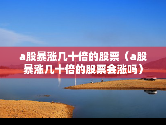 a股暴涨几十倍的股票（a股暴涨几十倍的股票会涨吗）