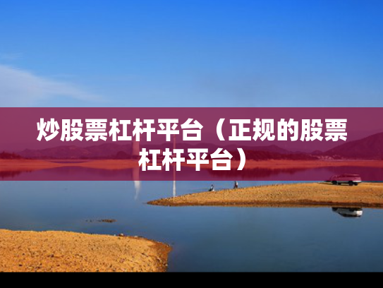 炒股票杠杆平台（正规的股票杠杆平台）