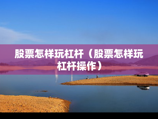 股票怎样玩杠杆（股票怎样玩杠杆操作）