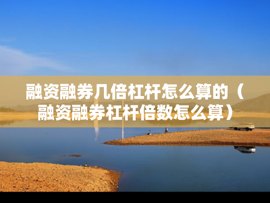 融资融券几倍杠杆怎么算的（融资融券杠杆倍数怎么算）
