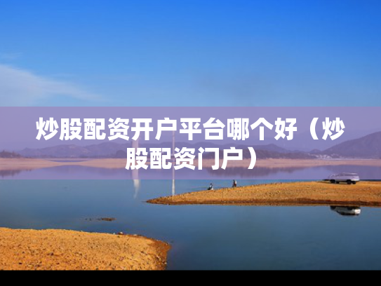 炒股配资开户平台哪个好（炒股配资门户）