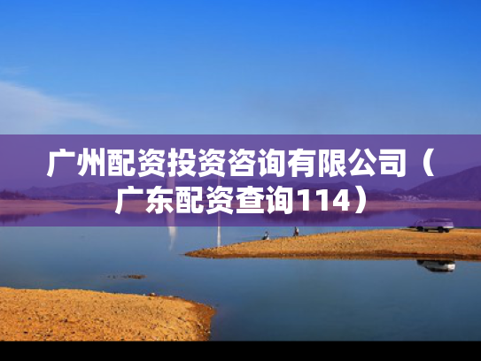 广州配资投资咨询有限公司（广东配资查询114）