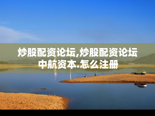炒股配资论坛,炒股配资论坛中航资本.怎么注册