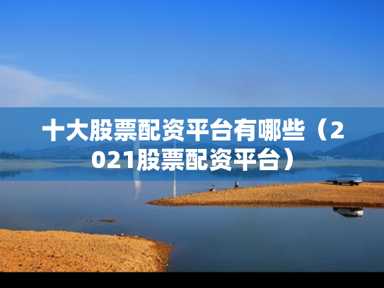 十大股票配资平台有哪些（2021股票配资平台）