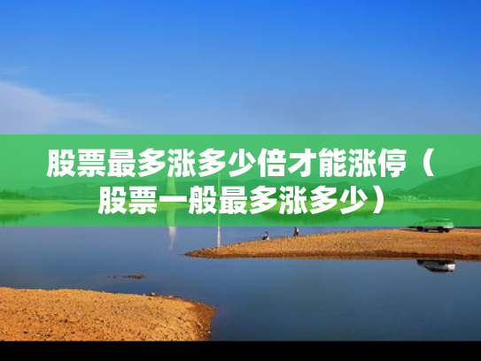 股票最多涨多少倍才能涨停（股票一般最多涨多少）