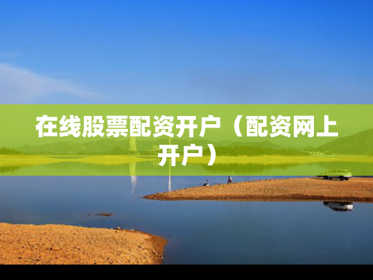 在线股票配资开户（配资网上开户）
