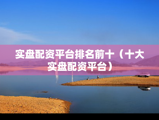 实盘配资平台排名前十（十大实盘配资平台）