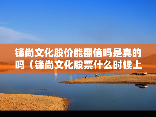 锋尚文化股价能翻倍吗是真的吗（锋尚文化股票什么时候上市）