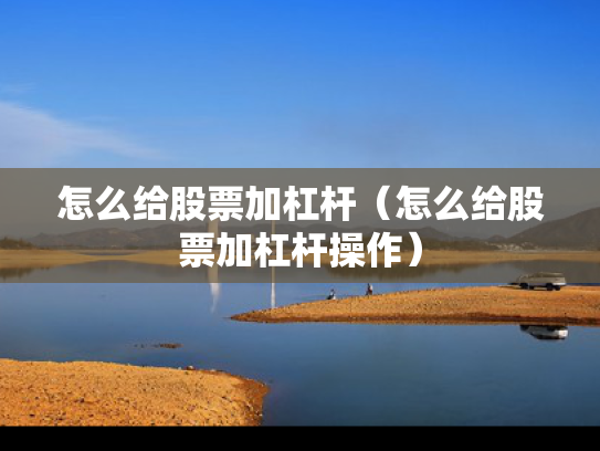 怎么给股票加杠杆（怎么给股票加杠杆操作）
