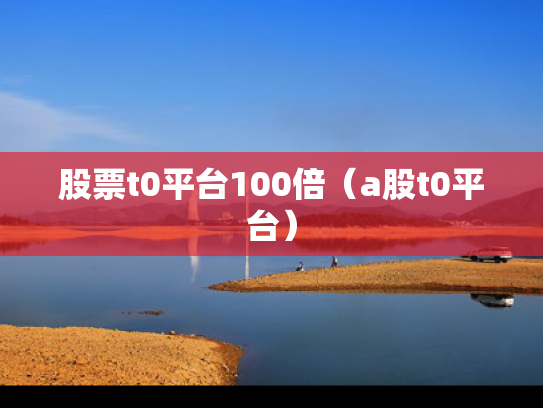 股票t0平台100倍（a股t0平台）