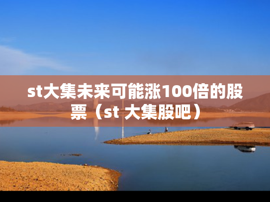 st大集未来可能涨100倍的股票（st 大集股吧）