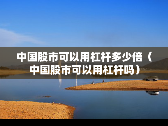 中国股市可以用杠杆多少倍（中国股市可以用杠杆吗）