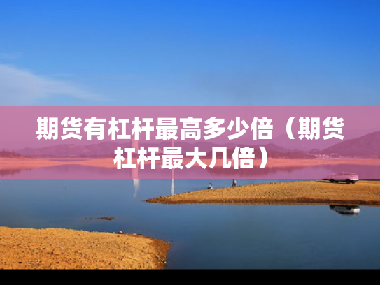 期货有杠杆最高多少倍（期货杠杆最大几倍）