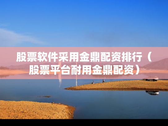 股票软件采用金鼎配资排行（股票平台耐用金鼎配资）