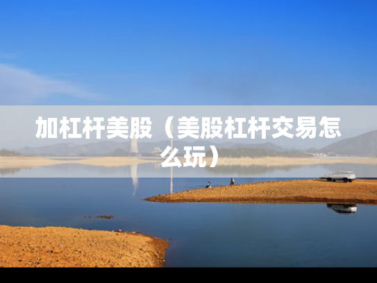 加杠杆美股（美股杠杆交易怎么玩）