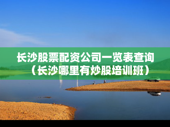 长沙股票配资公司一览表查询（长沙哪里有炒股培训班）
