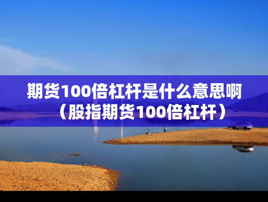 期货100倍杠杆是什么意思啊（股指期货100倍杠杆）