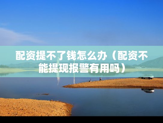 配资提不了钱怎么办（配资不能提现报警有用吗）