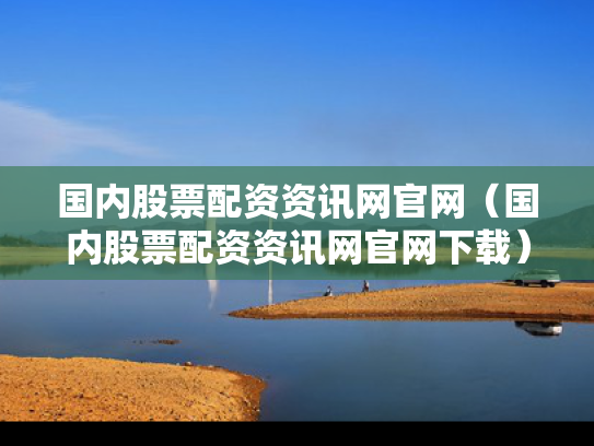 国内股票配资资讯网官网（国内股票配资资讯网官网下载）