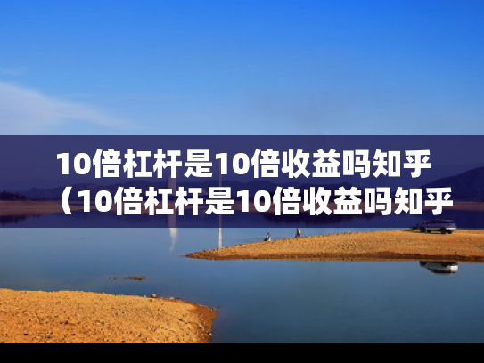 10倍杠杆是10倍收益吗知乎（10倍杠杆是10倍收益吗知乎）