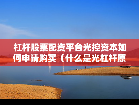 杠杆股票配资平台光控资本如何申请购买（什么是光杠杆原理）