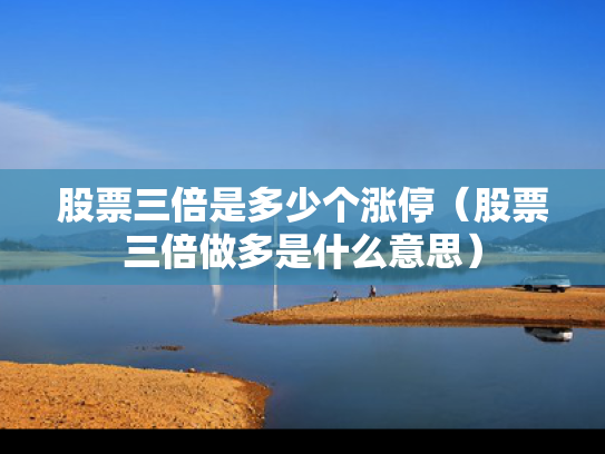 股票三倍是多少个涨停（股票三倍做多是什么意思）