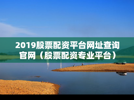 2019股票配资平台网址查询官网（股票配资专业平台）