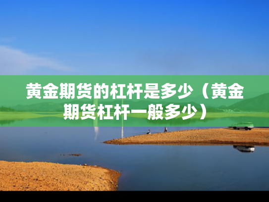 黄金期货的杠杆是多少（黄金期货杠杆一般多少）