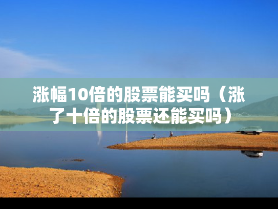 涨幅10倍的股票能买吗（涨了十倍的股票还能买吗）