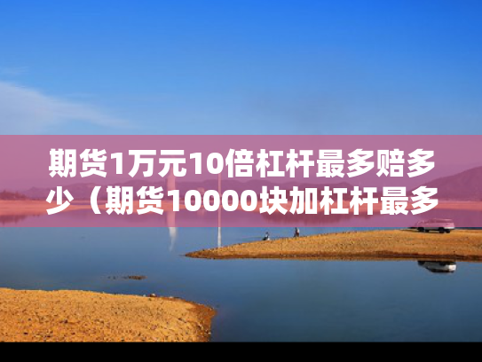 期货1万元10倍杠杆最多赔多少（期货10000块加杠杆最多可以赚多少钱）