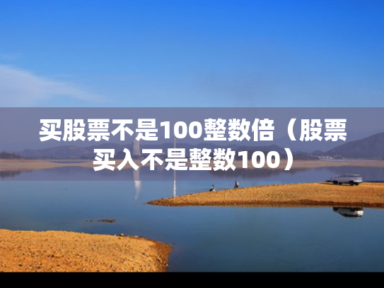 买股票不是100整数倍（股票买入不是整数100）